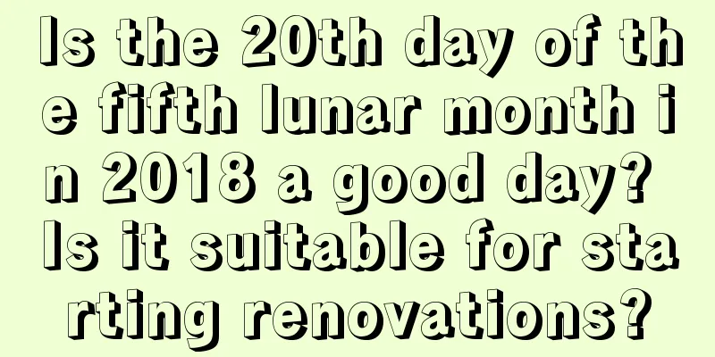 Is the 20th day of the fifth lunar month in 2018 a good day? Is it suitable for starting renovations?