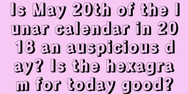 Is May 20th of the lunar calendar in 2018 an auspicious day? Is the hexagram for today good?
