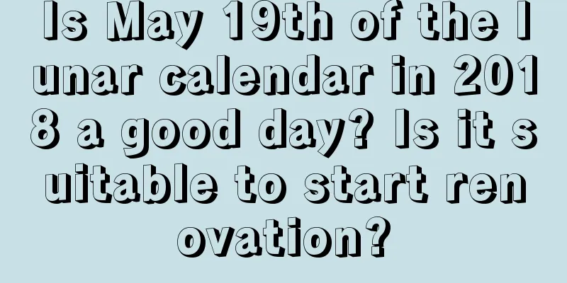 Is May 19th of the lunar calendar in 2018 a good day? Is it suitable to start renovation?