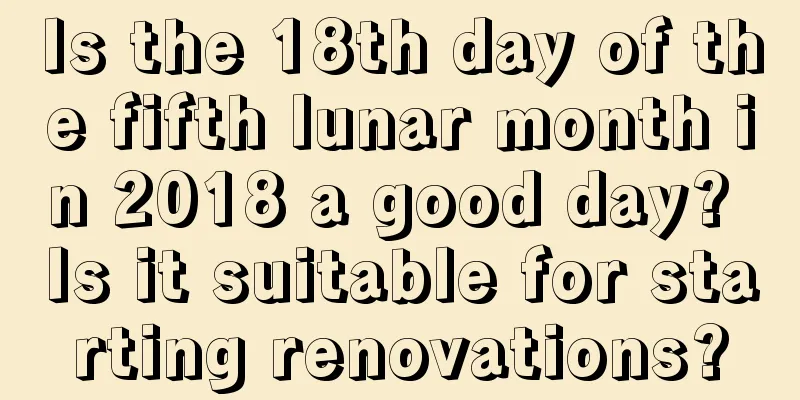 Is the 18th day of the fifth lunar month in 2018 a good day? Is it suitable for starting renovations?