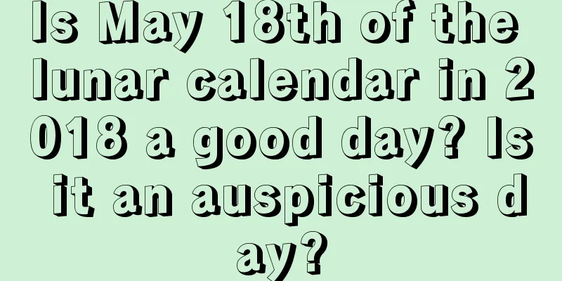 Is May 18th of the lunar calendar in 2018 a good day? Is it an auspicious day?