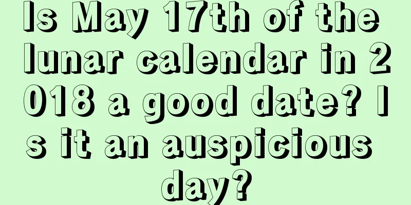 Is May 17th of the lunar calendar in 2018 a good date? Is it an auspicious day?