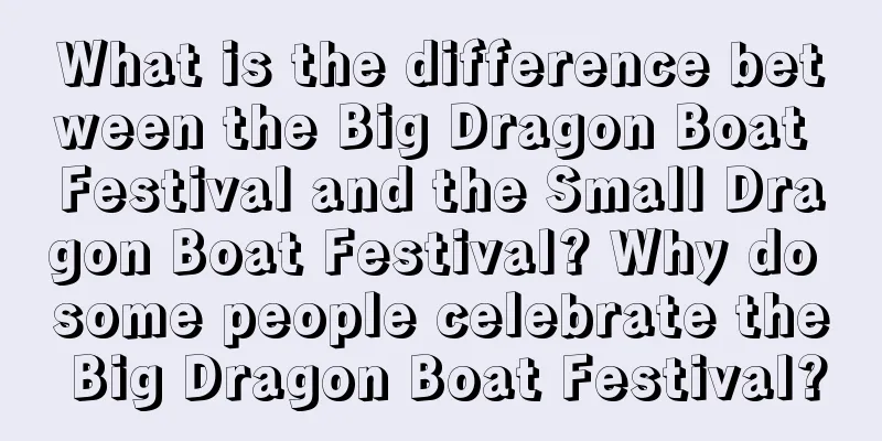 What is the difference between the Big Dragon Boat Festival and the Small Dragon Boat Festival? Why do some people celebrate the Big Dragon Boat Festival?