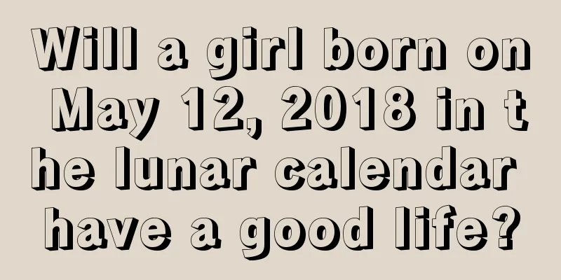 Will a girl born on May 12, 2018 in the lunar calendar have a good life?