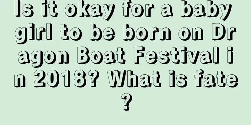 Is it okay for a baby girl to be born on Dragon Boat Festival in 2018? What is fate?