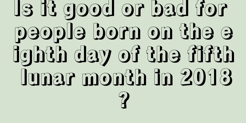 Is it good or bad for people born on the eighth day of the fifth lunar month in 2018?