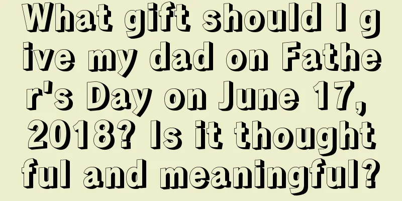 What gift should I give my dad on Father's Day on June 17, 2018? Is it thoughtful and meaningful?