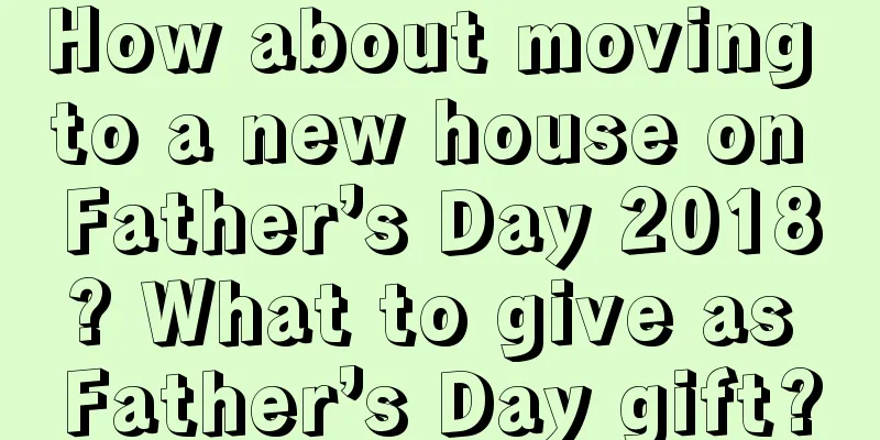 How about moving to a new house on Father’s Day 2018? What to give as Father’s Day gift?