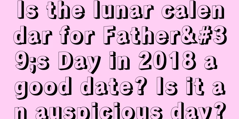 Is the lunar calendar for Father's Day in 2018 a good date? Is it an auspicious day?