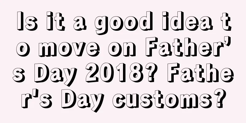 Is it a good idea to move on Father’s Day 2018? Father's Day customs?