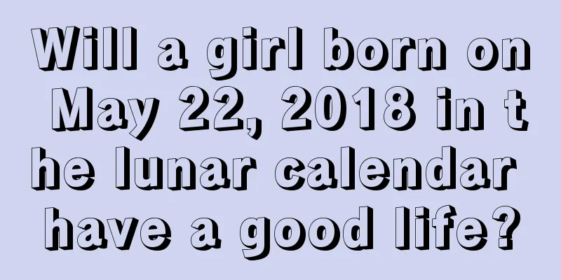 Will a girl born on May 22, 2018 in the lunar calendar have a good life?