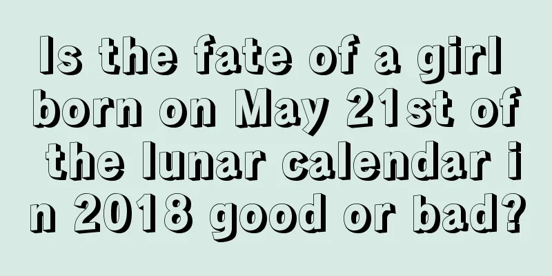 Is the fate of a girl born on May 21st of the lunar calendar in 2018 good or bad?