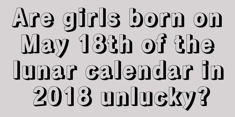 Are girls born on May 18th of the lunar calendar in 2018 unlucky?