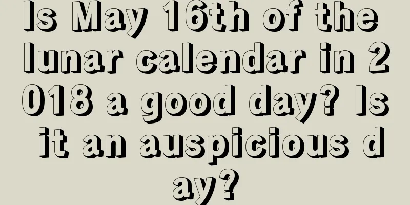 Is May 16th of the lunar calendar in 2018 a good day? Is it an auspicious day?