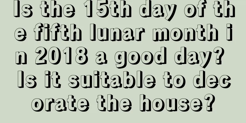 Is the 15th day of the fifth lunar month in 2018 a good day? Is it suitable to decorate the house?