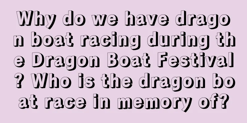 Why do we have dragon boat racing during the Dragon Boat Festival? Who is the dragon boat race in memory of?