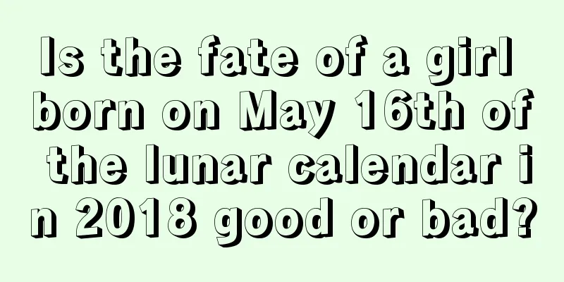 Is the fate of a girl born on May 16th of the lunar calendar in 2018 good or bad?