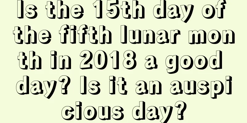 Is the 15th day of the fifth lunar month in 2018 a good day? Is it an auspicious day?