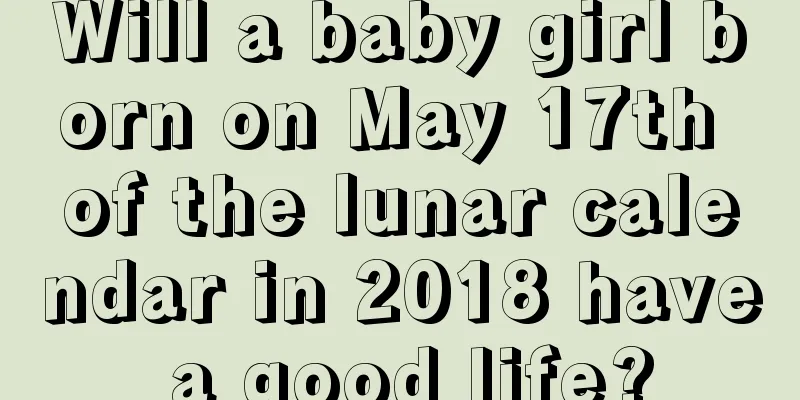 Will a baby girl born on May 17th of the lunar calendar in 2018 have a good life?