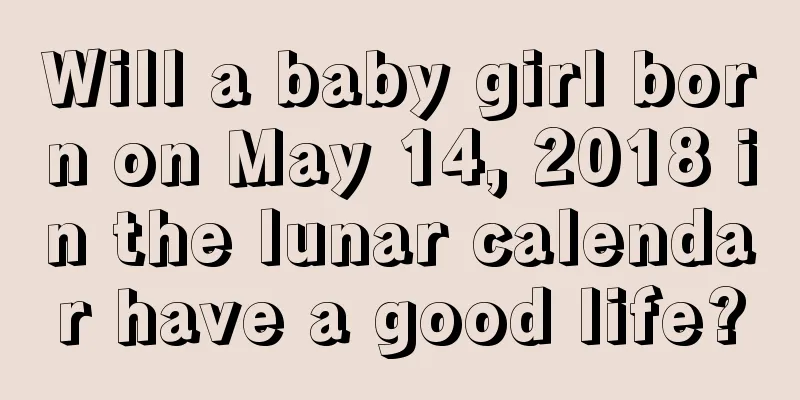 Will a baby girl born on May 14, 2018 in the lunar calendar have a good life?