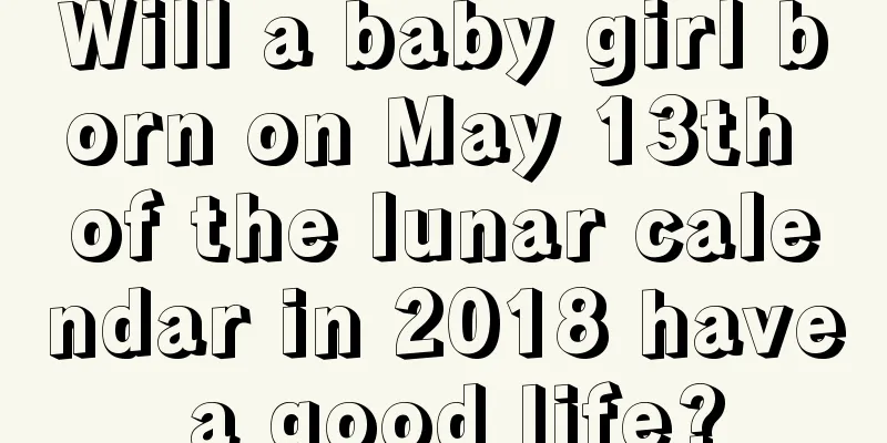Will a baby girl born on May 13th of the lunar calendar in 2018 have a good life?