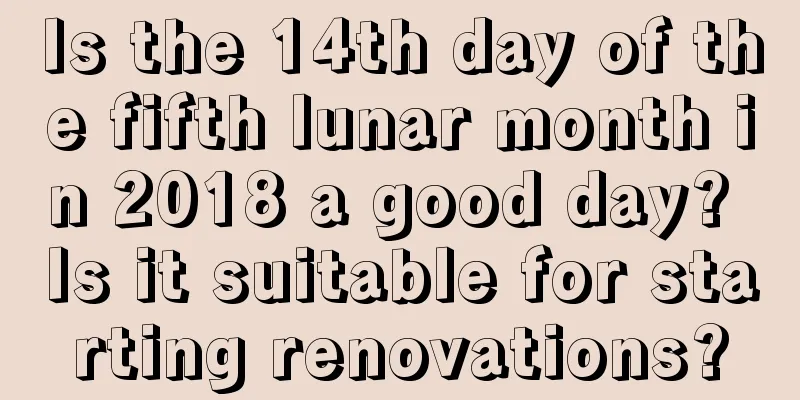 Is the 14th day of the fifth lunar month in 2018 a good day? Is it suitable for starting renovations?