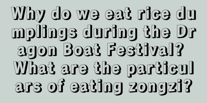Why do we eat rice dumplings during the Dragon Boat Festival? What are the particulars of eating zongzi?