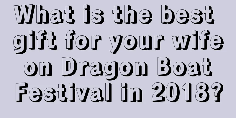 What is the best gift for your wife on Dragon Boat Festival in 2018?