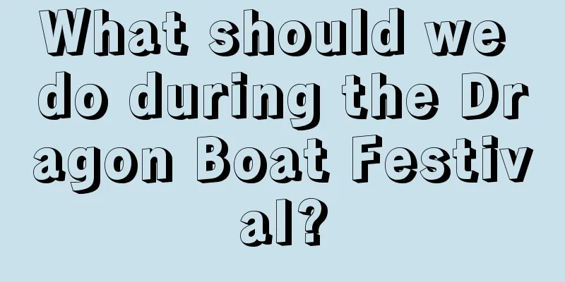 What should we do during the Dragon Boat Festival?