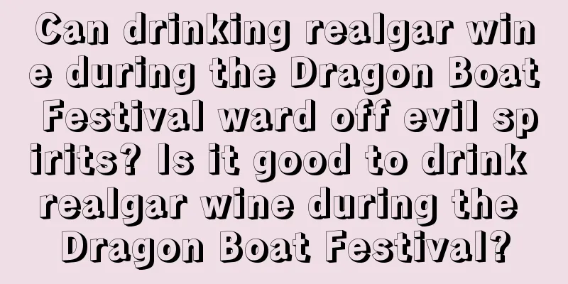 Can drinking realgar wine during the Dragon Boat Festival ward off evil spirits? Is it good to drink realgar wine during the Dragon Boat Festival?