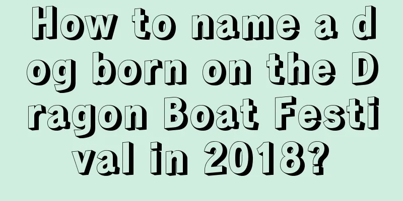 How to name a dog born on the Dragon Boat Festival in 2018?