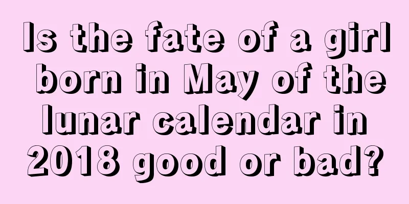 Is the fate of a girl born in May of the lunar calendar in 2018 good or bad?
