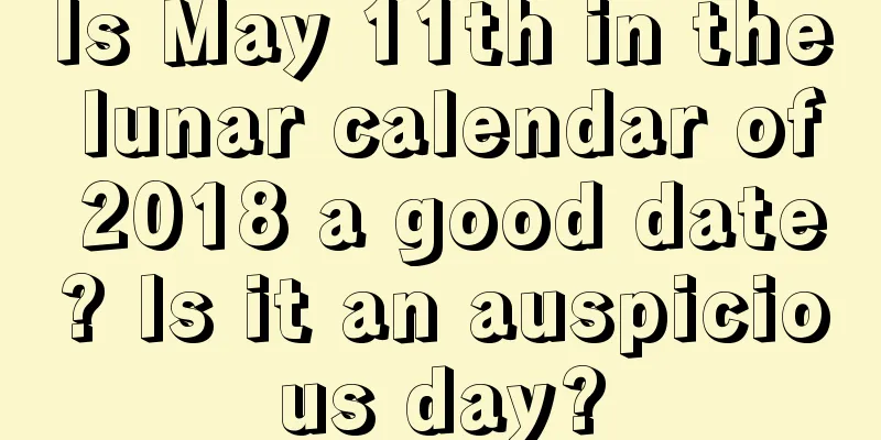 Is May 11th in the lunar calendar of 2018 a good date? Is it an auspicious day?