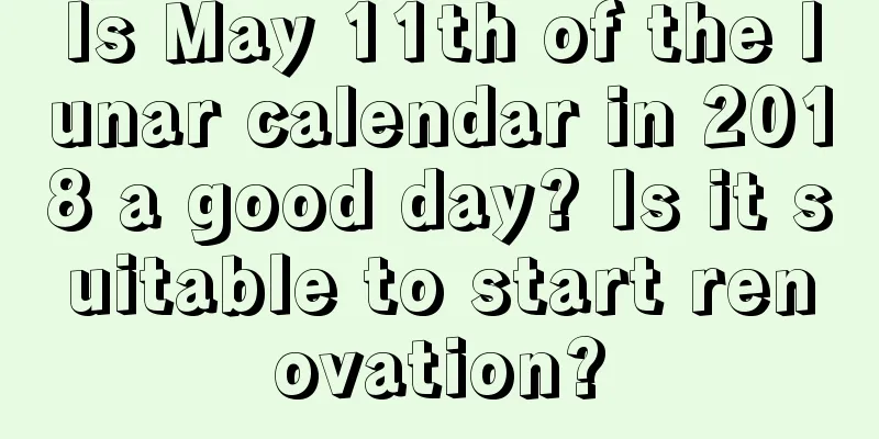 Is May 11th of the lunar calendar in 2018 a good day? Is it suitable to start renovation?