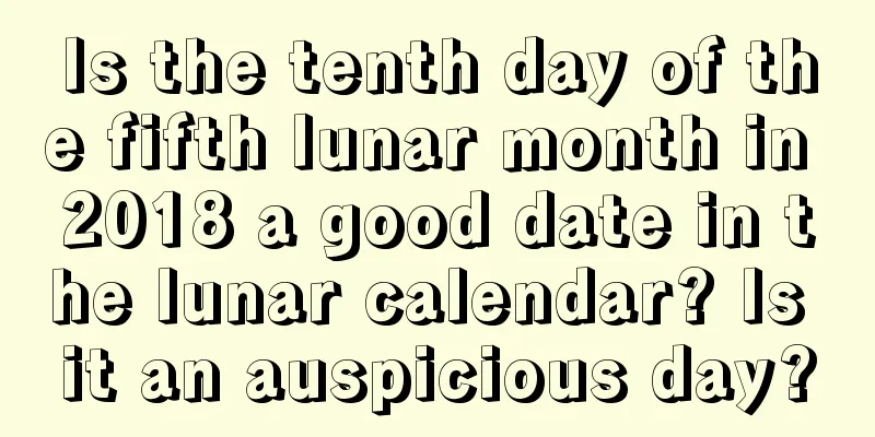 Is the tenth day of the fifth lunar month in 2018 a good date in the lunar calendar? Is it an auspicious day?