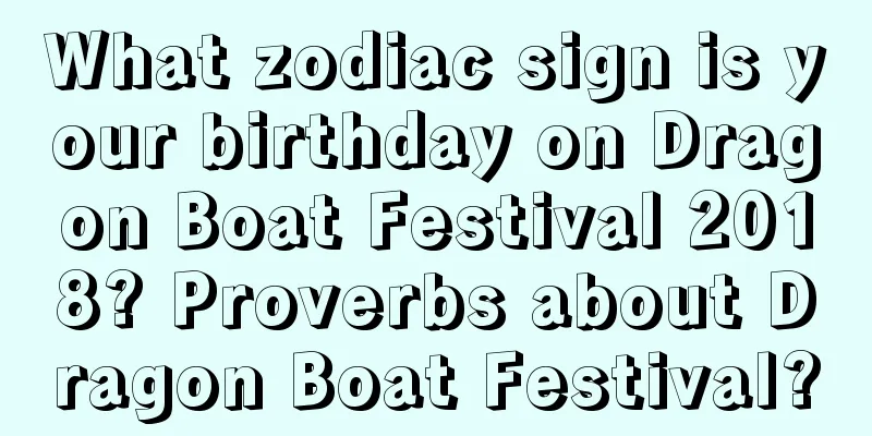What zodiac sign is your birthday on Dragon Boat Festival 2018? Proverbs about Dragon Boat Festival?