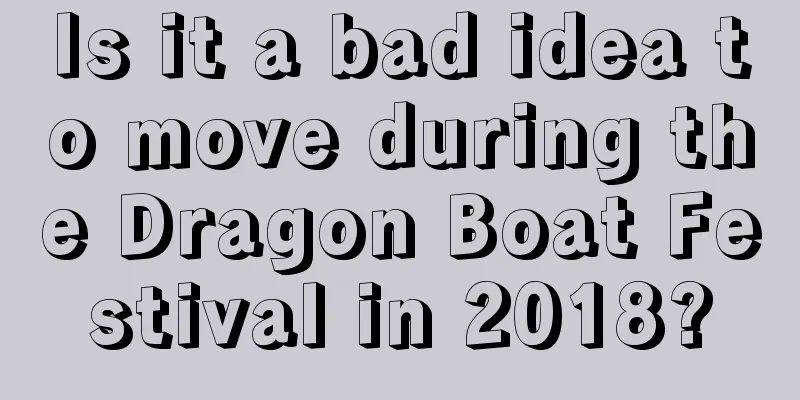 Is it a bad idea to move during the Dragon Boat Festival in 2018?