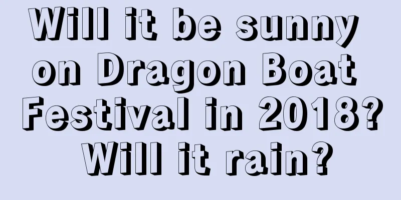Will it be sunny on Dragon Boat Festival in 2018? Will it rain?