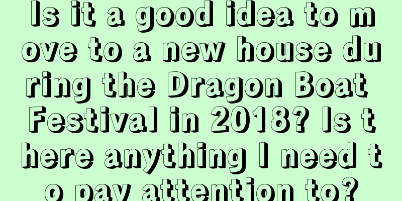 Is it a good idea to move to a new house during the Dragon Boat Festival in 2018? Is there anything I need to pay attention to?