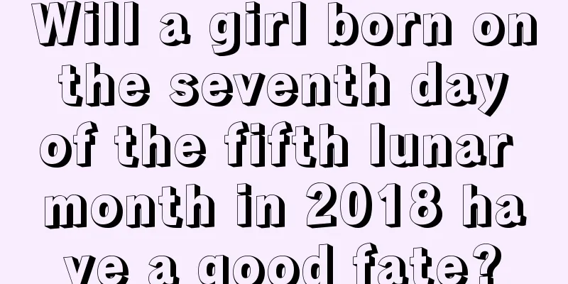 Will a girl born on the seventh day of the fifth lunar month in 2018 have a good fate?