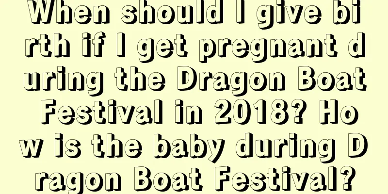 When should I give birth if I get pregnant during the Dragon Boat Festival in 2018? How is the baby during Dragon Boat Festival?