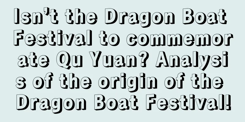 Isn’t the Dragon Boat Festival to commemorate Qu Yuan? Analysis of the origin of the Dragon Boat Festival!