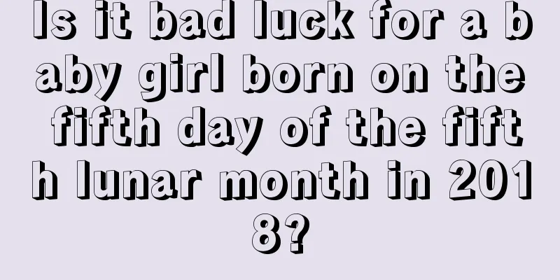 Is it bad luck for a baby girl born on the fifth day of the fifth lunar month in 2018?