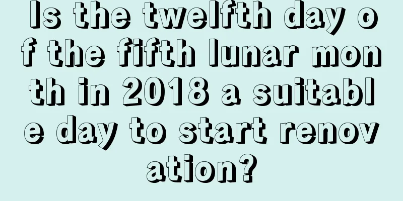 Is the twelfth day of the fifth lunar month in 2018 a suitable day to start renovation?
