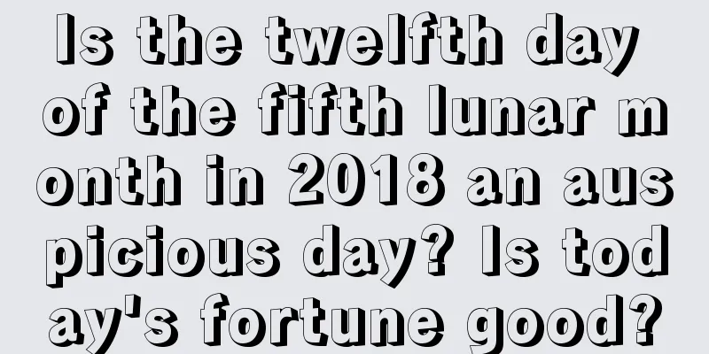 Is the twelfth day of the fifth lunar month in 2018 an auspicious day? Is today's fortune good?