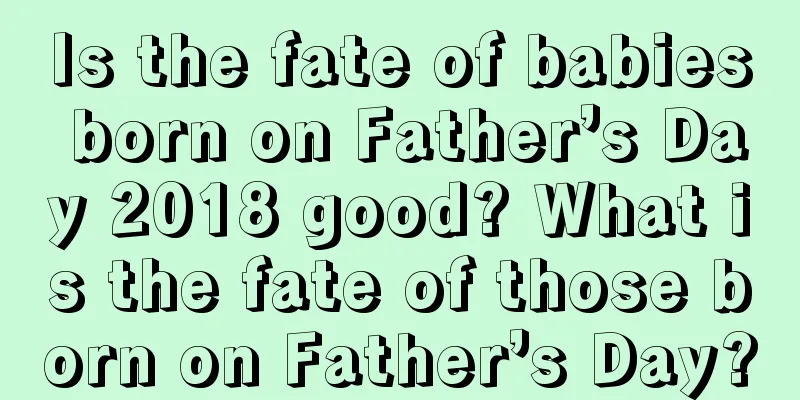Is the fate of babies born on Father’s Day 2018 good? What is the fate of those born on Father’s Day?