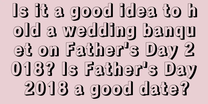 Is it a good idea to hold a wedding banquet on Father's Day 2018? Is Father's Day 2018 a good date?