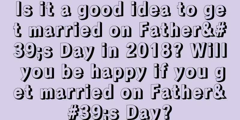 Is it a good idea to get married on Father's Day in 2018? Will you be happy if you get married on Father's Day?