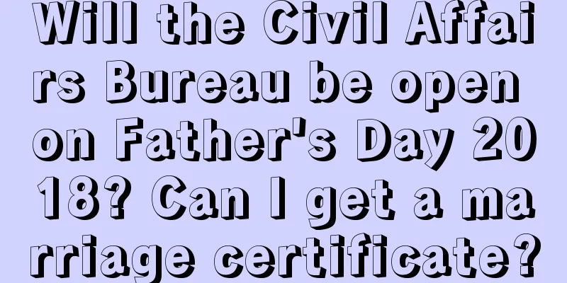 Will the Civil Affairs Bureau be open on Father's Day 2018? Can I get a marriage certificate?