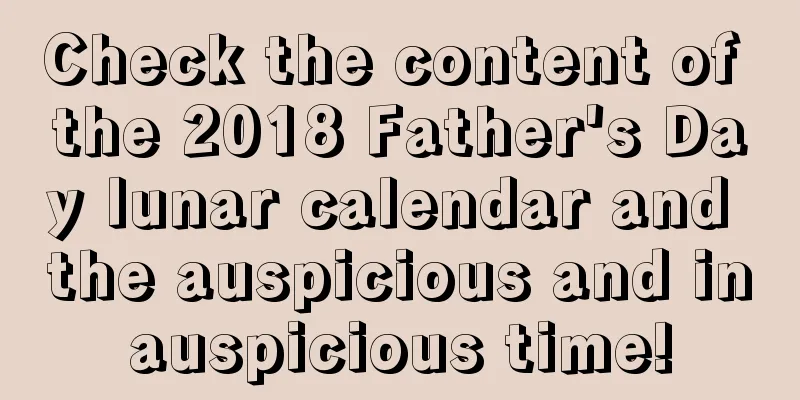 Check the content of the 2018 Father's Day lunar calendar and the auspicious and inauspicious time!